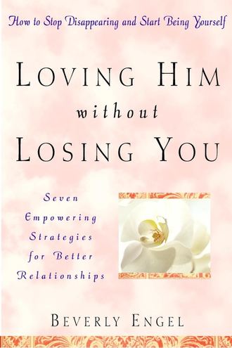 Beverly  Engel. Loving Him without Losing You. How to Stop Disappearing and Start Being Yourself
