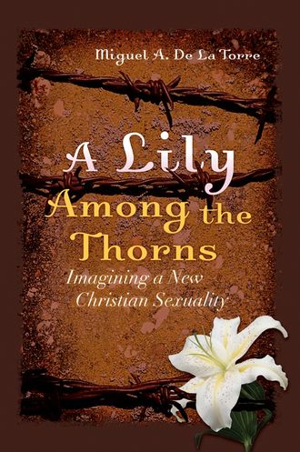Miguel DeLaTorre A.. A Lily Among the Thorns. Imagining a New Christian Sexuality
