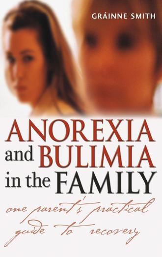 Anorexia and Bulimia in the Family. One Parent's Practical Guide to Recovery. Grainne  Smith