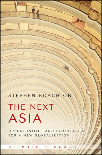 Stephen Roach S.. Stephen Roach on the Next Asia. Opportunities and Challenges for a New Globalization