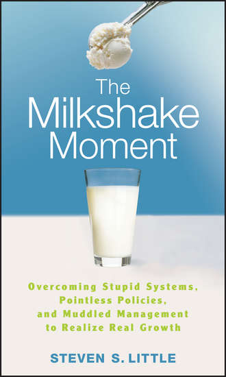 Steven Little S.. The Milkshake Moment. Overcoming Stupid Systems, Pointless Policies and Muddled Management to Realize Real Growth
