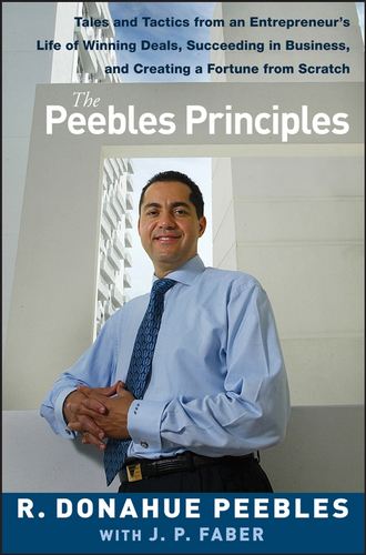 R. Peebles Donahue. The Peebles Principles. Tales and Tactics from an Entrepreneur's Life of Winning Deals, Succeeding in Business, and Creating a Fortune from Scratch