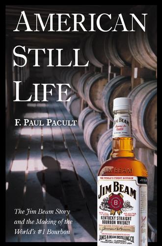 F. Pacult Paul. American Still Life. The Jim Beam Story and the Making of the World's #1 Bourbon
