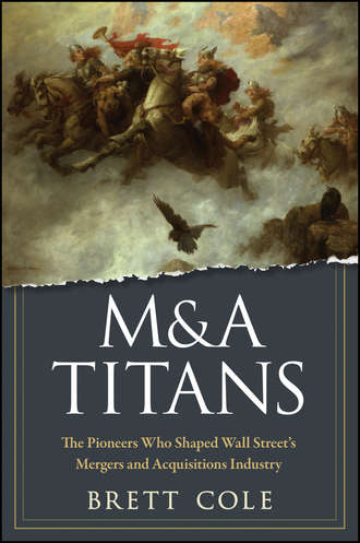 Brett  Cole. M&A Titans. The Pioneers Who Shaped Wall Street's Mergers and Acquisitions Industry