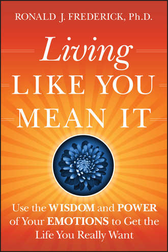 Living Like You Mean It. Use the Wisdom and Power of Your Emotions to Get the Life You Really Want. Ronald Frederick J.