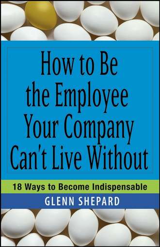 Glenn  Shepard. How to Be the Employee Your Company Can't Live Without. 18 Ways to Become Indispensable