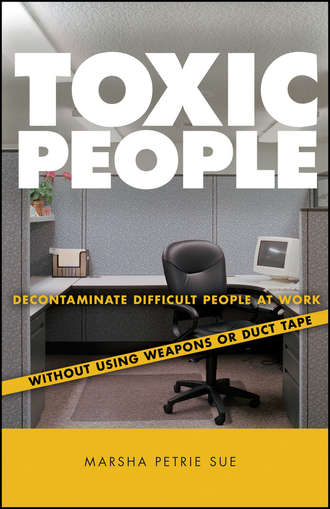 Marsha Sue Petrie. Toxic People. Decontaminate Difficult People at Work Without Using Weapons Or Duct Tape