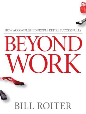 Bill  Roiter. Beyond Work. How Accomplished People Retire Successfully