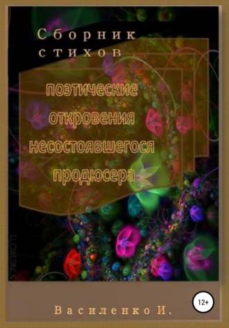 Поэтические откровения несостоявшегося продюсера. Сборник стихов. Ирина Яковлевна Василенко