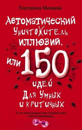 Автоматический уничтожитель иллюзий, или 150 идей для умных и критичных. Екатерина Минаева