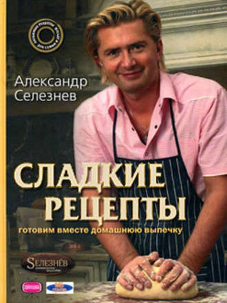 Александр Селезнев. Сладкие рецепты. Готовим вместе домашнюю выпечку