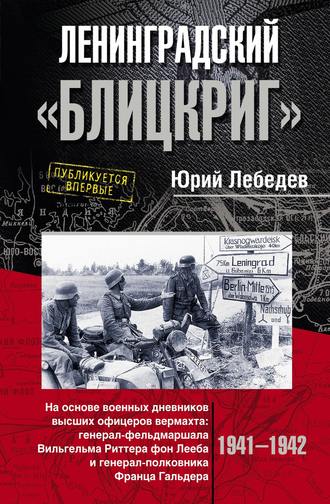 Ленинградский «Блицкриг». На основе военных дневников высших офицеров вермахта генерал-фельдмаршала Вильгельма Риттера фон Лееба и генерал-полковника Франца Гальдера. Ю. М. Лебедев