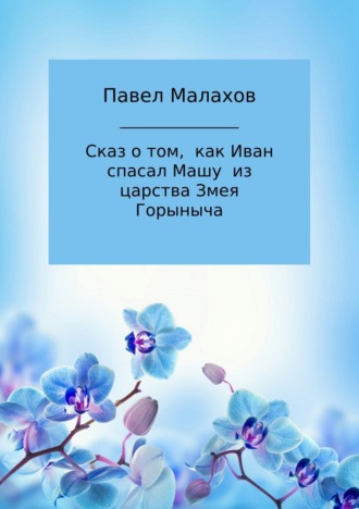Сказ о том, как Иван спасал Машу из царства Змея Горыныча. Павел Николаевич Малахов