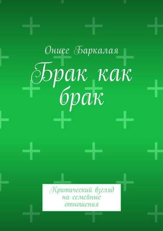 Онисе Баркалая. Брак как брак. Критический взгляд на семейные отношения