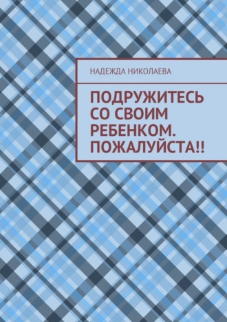 Подружитесь со своим ребенком. Пожалуйста!!. Надежда Николаева