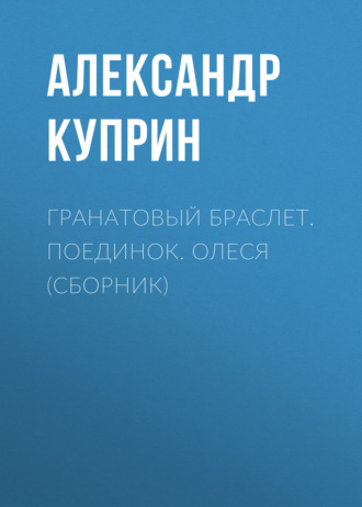 Александр Куприн. Гранатовый браслет. Поединок. Олеся (сборник)