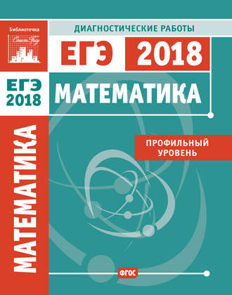 Математика. Подготовка к ЕГЭ в 2018 году. Диагностические работы. Профильный уровень. 