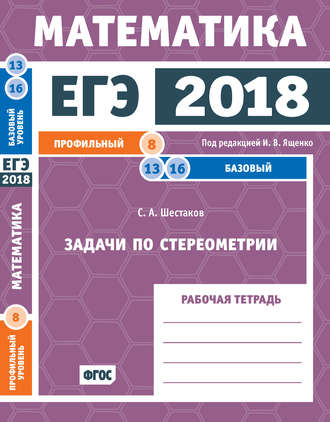 ЕГЭ 2018. Математика. Задачи по стереометрии. Задача 8 (профильный уровень). Задачи 13 и 16 (базовый уровень). Рабочая тетрадь. 