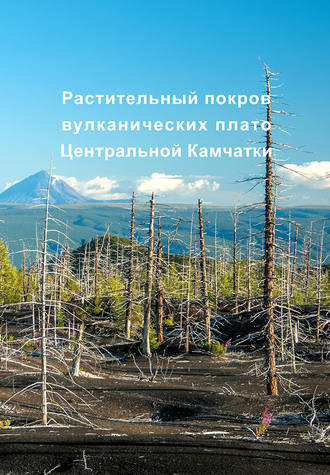 Коллектив авторов. Растительный покров вулканических плато Центральной Камчатки (Ключевская группа вулканов)