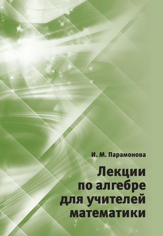 Лекции по алгебре для учителей математики. И. М. Парамонова
