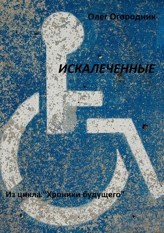 Олег Ярославович Огородник. Хроники будущего. Искалеченные