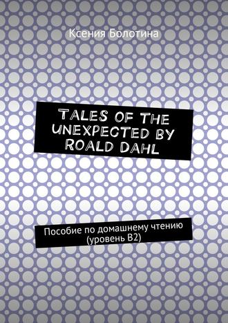 Ксения Эдуардовна Болотина. Tales of the unexpected by Roald Dahl. Пособие по домашнему чтению (уровень В2)