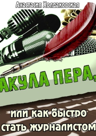 Акула пера, или Как быстро стать журналистом. Анастасия Борисовна Холдаковская
