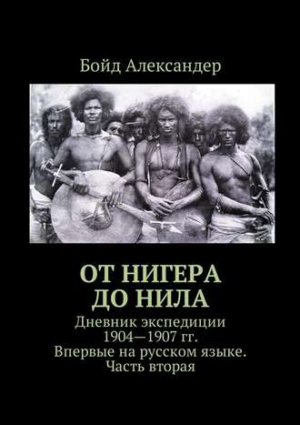 Бойд Александер. От Нигера до Нила. Дневник экспедиции 1904—1907 гг. Впервые на русском языке. Часть вторая