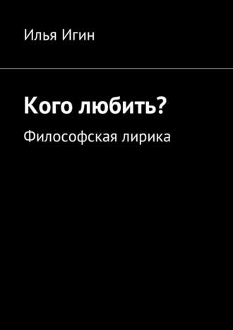 Илья Игин. Кого любить? Философская лирика