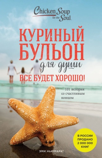 Куриный бульон для души. Все будет хорошо! 101 история со счастливым концом. 