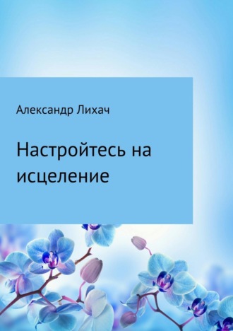 Настройтесь на исцеление. Александр Владимирович Лихач