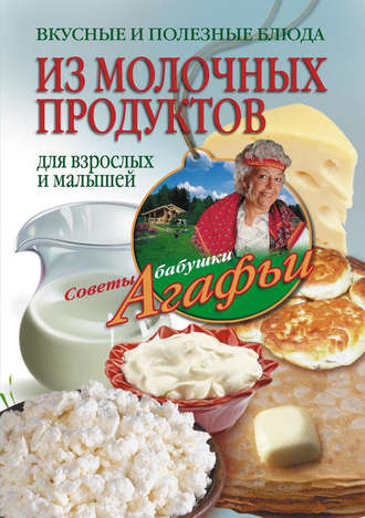 Агафья Звонарева. Вкусные и полезные блюда из молочных продуктов. Для взрослых и малышей