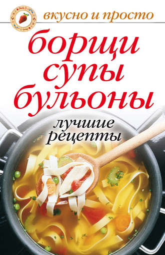 Группа авторов. Борщи, супы, бульоны. Лучшие рецепты