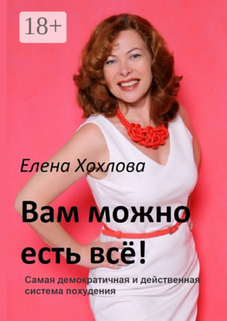 Вам можно есть всё! Самая демократичная и действенная система похудения. Елена Анатольевна Хохлова
