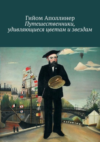 Гийом Аполлинер. Путешественники, удивляющиеся цветам и звездам