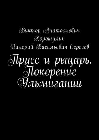 Виктор Анатольевич Хорошулин. Прусс и рыцарь. Покорение Ульмигании