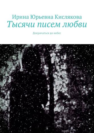 Ирина Юрьевна Кислякова. Тысячи писем любви. Докричаться до небес