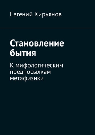 Евгений Кирьянов. Становление бытия. К мифологическим предпосылкам метафизики