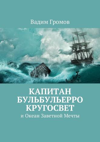 Вадим Николаевич Громов. Капитан Бульбульерро Кругосвет. И Океан Заветной Мечты