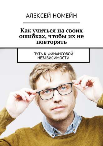 Алексей Номейн. Как учиться на своих ошибках, чтобы их не повторять. Путь к финансовой независимости