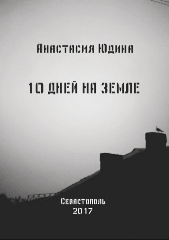 10 дней на Земле. Сборник. Анастасия Николаевна Юдина