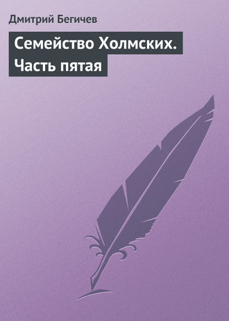 Семейство Холмских. Часть пятая. Дмитрий Бегичев