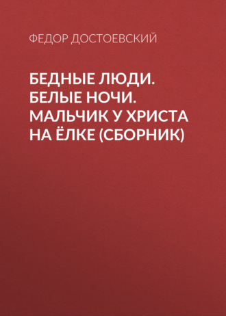 Бедные люди. Белые ночи. Мальчик у Христа на ёлке (сборник). Федор Достоевский