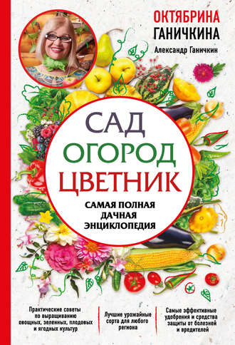 Октябрина Ганичкина. Сад. Огород. Цветник. Самая полная дачная энциклопедия