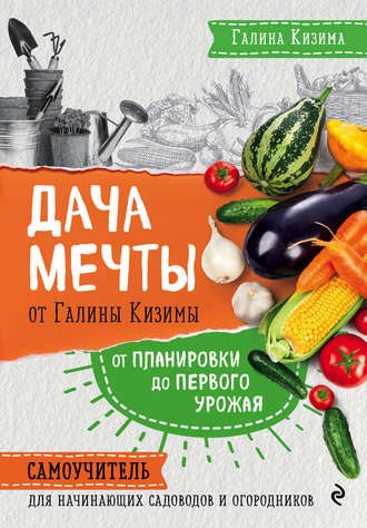 Дача мечты от Галины Кизимы. От планировки до первого урожая. Самоучитель для начинающих садоводов и огородников. 