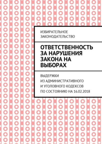 Григорий Владимирович Белонучкин. Ответственность за нарушения закона на выборах. Выдержки из Административного и Уголовного кодексов по состоянию на 16.02.2018