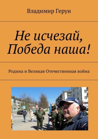 Не исчезай, Победа наша! Родина и Великая Отечественная война. 