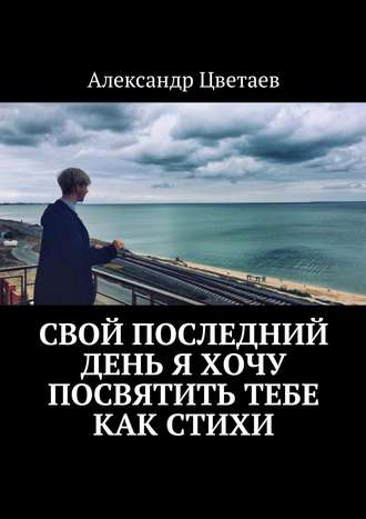 Александр Цветаев. Свой последний день я хочу посвятить тебе как стихи