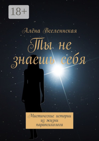 Ты не знаешь себя. Мистические истории из жизни парапсихолога. Алёна Вселеннская