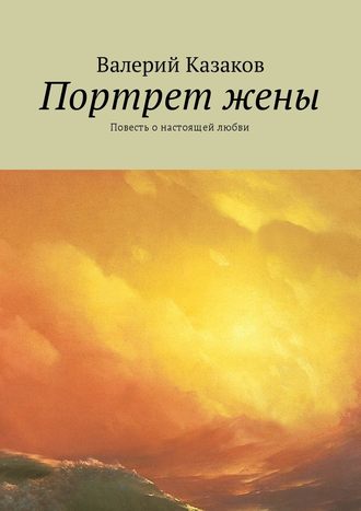 Валерий Казаков. Портрет жены. Повесть о настоящей любви